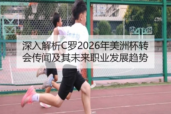 深入解析C罗2026年美洲杯转会传闻及其未来职业发展趋势